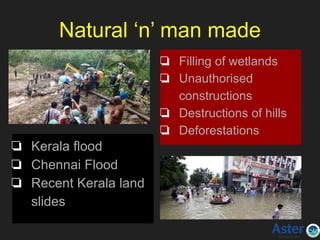 Natural ‘n’ man made
❏ Kerala flood
❏ Chennai Flood
❏ Recent Kerala land
slides
❏ Filling of wetlands
❏ Unauthorised
constructions
❏ Destructions of hills
❏ Deforestations
 
