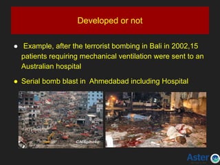 Developed or not
● Example, after the terrorist bombing in Bali in 2002,15
patients requiring mechanical ventilation were sent to an
Australian hospital
● Serial bomb blast in Ahmedabad including Hospital
 
