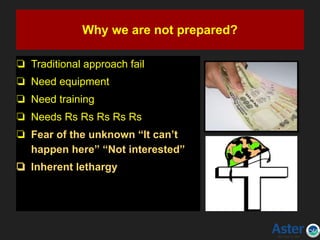 Why we are not prepared?
❏ Traditional approach fail
❏ Need equipment
❏ Need training
❏ Needs Rs Rs Rs Rs Rs
❏ Fear of the unknown “It can’t
happen here” “Not interested”
❏ Inherent lethargy
 