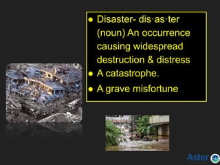 What is a DISASTER?
● Disaster- dis·as·ter
(noun) An occurrence
causing widespread
destruction & distress
● A catastrophe.
● A grave misfortune
 