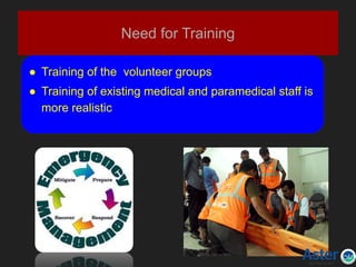 Need for Training
● Training of the volunteer groups
● Training of existing medical and paramedical staff is
more realistic
 