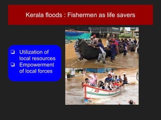 Kerala floods : Fishermen as life savers
❏ Utilization of
local resources
❏ Empowerment
of local forces
 