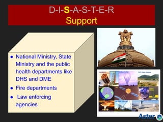 D-I-S-A-S-T-E-R
Support
● National Ministry, State
Ministry and the public
health departments like
DHS and DME
● Fire departments
● Law enforcing
agencies
 