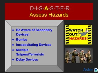 D-I-S-A-S-T-E-R
Assess Hazards
● Be Aware of Secondary
Devices!
● Bombs
● Incapacitating Devices
● Multiple
Snipers/Terrorists
● Delay Devices
 