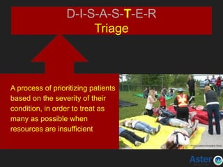 D-I-S-A-S-T-E-R
Triage
A process of prioritizing patients
based on the severity of their
condition, in order to treat as
many as possible when
resources are insufficient
 