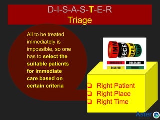 D-I-S-A-S-T-E-R
Triage
All to be treated
immediately is
impossible, so one
has to select the
suitable patients
for immediate
care based on
certain criteria ❏ Right Patient
❏ Right Place
❏ Right Time
 