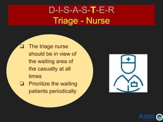 D-I-S-A-S-T-E-R
Triage - Nurse
❏ The triage nurse
should be in view of
the waiting area of
the casualty at all
times
❏ Prioritize the waiting
patients periodically
 
