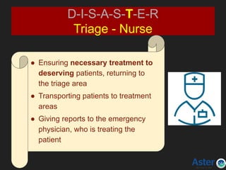D-I-S-A-S-T-E-R
Triage - Nurse
● Ensuring necessary treatment to
deserving patients, returning to
the triage area
● Transporting patients to treatment
areas
● Giving reports to the emergency
physician, who is treating the
patient
 