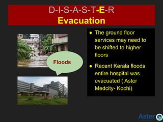 ● The ground floor
services may need to
be shifted to higher
floors
● Recent Kerala floods
entire hospital was
evacuated ( Aster
Medcity- Kochi)
D-I-S-A-S-T-E-R
Evacuation
Floods
 