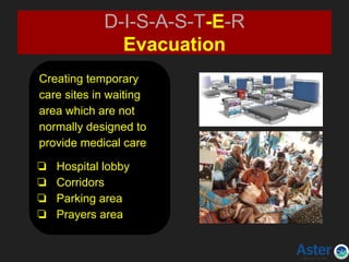 D-I-S-A-S-T-E-R
Evacuation
Creating temporary
care sites in waiting
area which are not
normally designed to
provide medical care
❏ Hospital lobby
❏ Corridors
❏ Parking area
❏ Prayers area
 