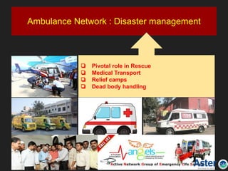 Ambulance Network : Disaster management
❏ Pivotal role in Rescue
❏ Medical Transport
❏ Relief camps
❏ Dead body handling
 