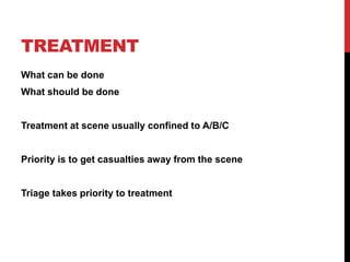TREATMENT
What can be done
What should be done
Treatment at scene usually confined to A/B/C
Priority is to get casualties away from the scene
Triage takes priority to treatment
 
