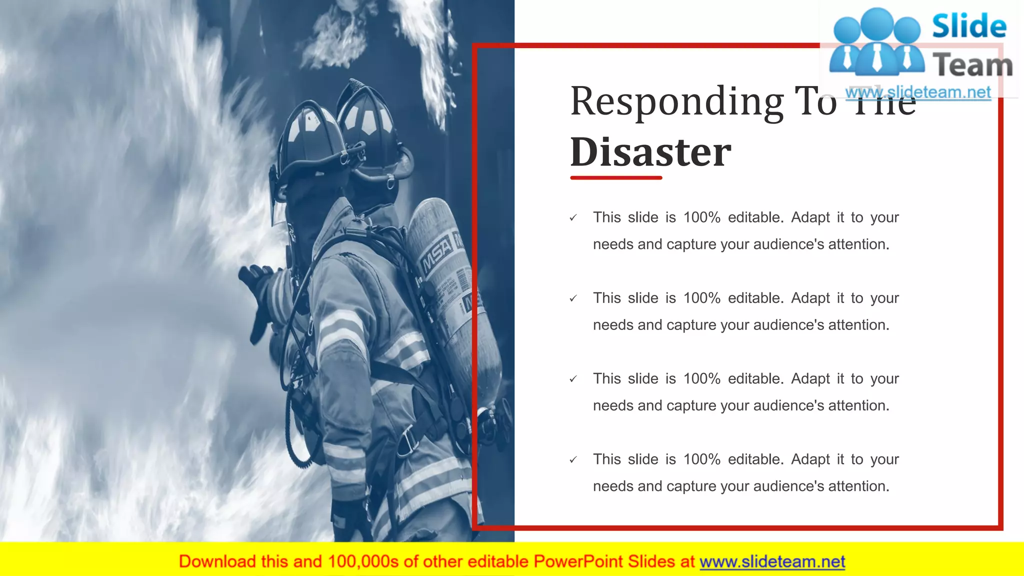 23
✓ This slide is 100% editable. Adapt it to your
needs and capture your audience's attention.
✓ This slide is 100% editable. Adapt it to your
needs and capture your audience's attention.
✓ This slide is 100% editable. Adapt it to your
needs and capture your audience's attention.
✓ This slide is 100% editable. Adapt it to your
needs and capture your audience's attention.
Responding To The
Disaster
 
