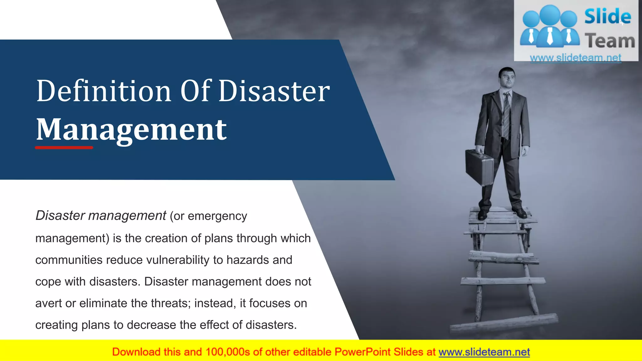 4
Disaster management (or emergency
management) is the creation of plans through which
communities reduce vulnerability to hazards and
cope with disasters. Disaster management does not
avert or eliminate the threats; instead, it focuses on
creating plans to decrease the effect of disasters.
Definition Of Disaster
Management
 