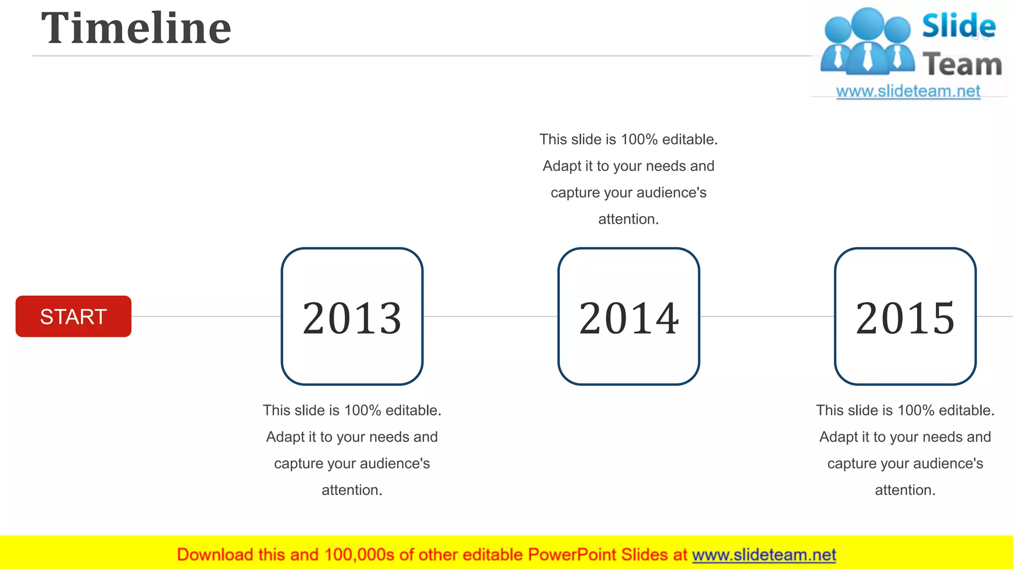 Timeline 60
START 2013 2014 2015
This slide is 100% editable.
Adapt it to your needs and
capture your audience's
attention.
This slide is 100% editable.
Adapt it to your needs and
capture your audience's
attention.
This slide is 100% editable.
Adapt it to your needs and
capture your audience's
attention.
 
