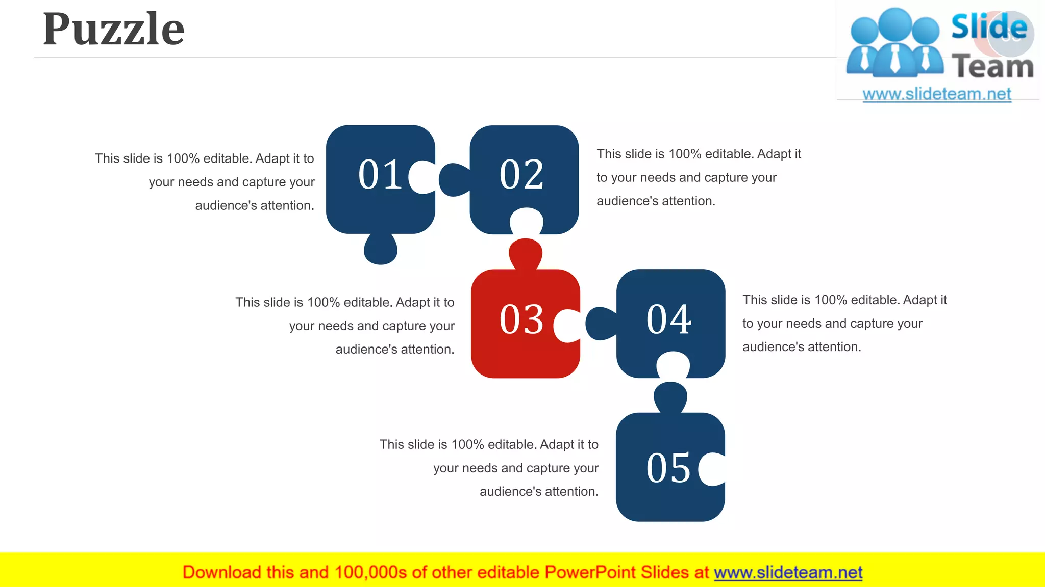 Puzzle
01 02
03 04
05
This slide is 100% editable. Adapt it to
your needs and capture your
audience's attention.
This slide is 100% editable. Adapt it
to your needs and capture your
audience's attention.
This slide is 100% editable. Adapt it to
your needs and capture your
audience's attention.
This slide is 100% editable. Adapt it
to your needs and capture your
audience's attention.
This slide is 100% editable. Adapt it to
your needs and capture your
audience's attention.
65
 
