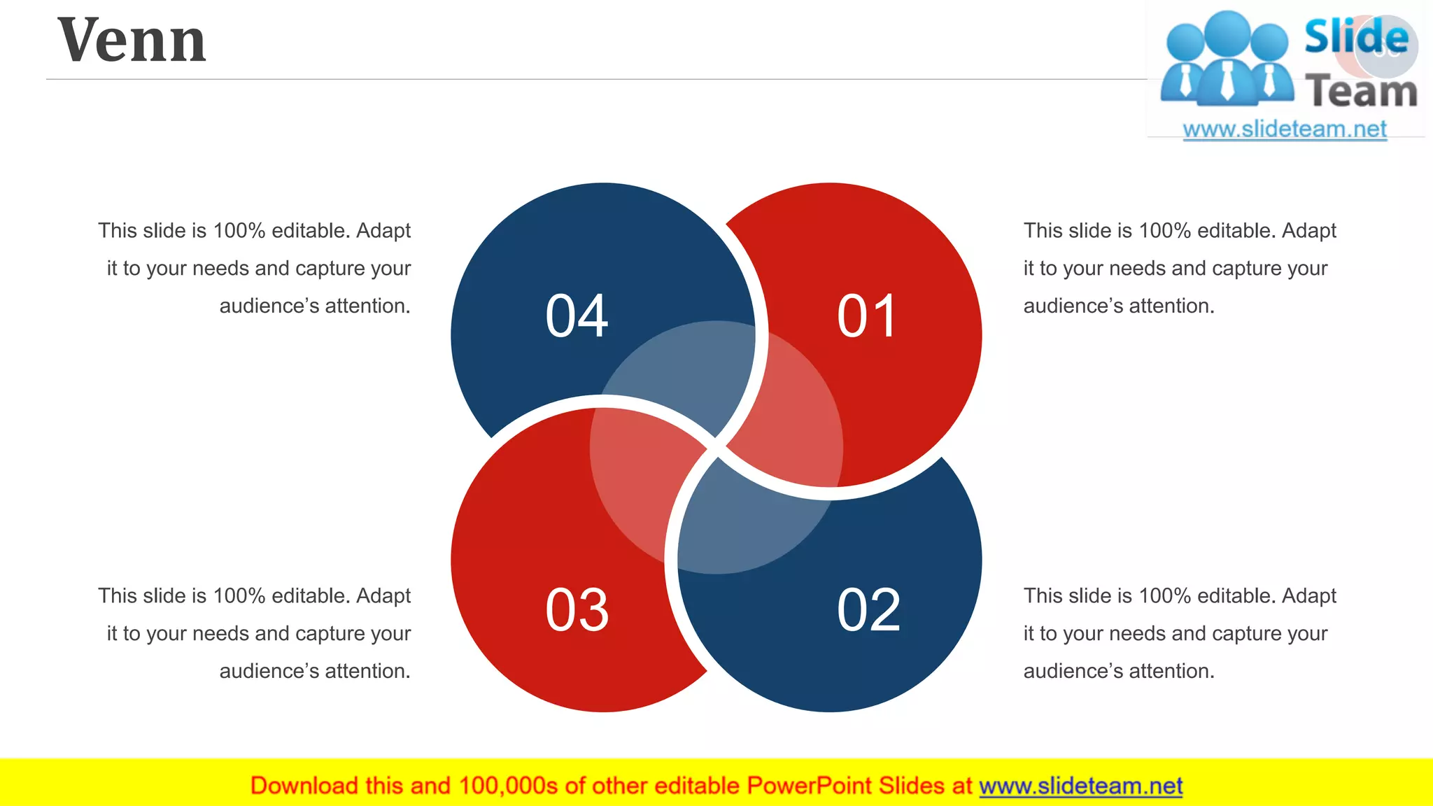 Venn 68
04 01
0203 This slide is 100% editable. Adapt
it to your needs and capture your
audience’s attention.
This slide is 100% editable. Adapt
it to your needs and capture your
audience’s attention.
This slide is 100% editable. Adapt
it to your needs and capture your
audience’s attention.
This slide is 100% editable. Adapt
it to your needs and capture your
audience’s attention.
 