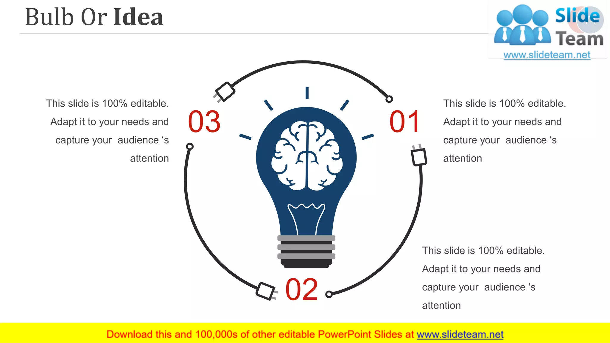 Bulb Or Idea
02
0103
This slide is 100% editable.
Adapt it to your needs and
capture your audience ‘s
attention
This slide is 100% editable.
Adapt it to your needs and
capture your audience ‘s
attention
This slide is 100% editable.
Adapt it to your needs and
capture your audience ‘s
attention
74
 