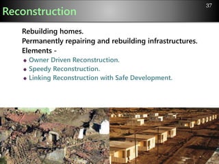 Reconstruction
Rebuilding homes.
Permanently repairing and rebuilding infrastructures.
Elements -
Owner Driven Reconstruction.
Speedy Reconstruction.
Linking Reconstruction with Safe Development.
37
 