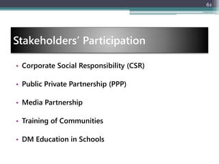 Stakeholders’ Participation
• Corporate Social Responsibility (CSR)
• Public Private Partnership (PPP)
• Media Partnership
• Training of Communities
• DM Education in Schools
61
 
