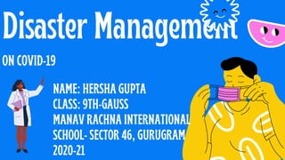 Disaster Management
ON COVID-19
NAME: HERSHA GUPTA
CLASS: 9TH-GAUSS
MANAV RACHNA INTERNATIONAL
SCHOOL- SECTOR 46, GURUGRAM
2020-21
 