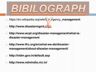  https://en.wikipedia.org/wiki/Emergency_management
 http://www.disastermgmt.org/
 http://www.wcpt.org/disaster-management/what-is-
disaster-management
 http://www.ifrc.org/en/what-we-do/disaster-
management/about-disaster-management/
 http://nidm.gov.in/default.asp
 http://www.ndmindia.nic.in/
 