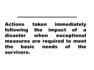 Actions    taken   immediately
following the impact of a
disaster    when    exceptional
measures are required to meet
the   basic    needs   of   the
survivors.
 