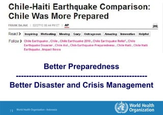 World Health Organization - Indonesia
7 |
Better Preparedness
---------------------------------------------------
Better Disaster and Crisis Management
 