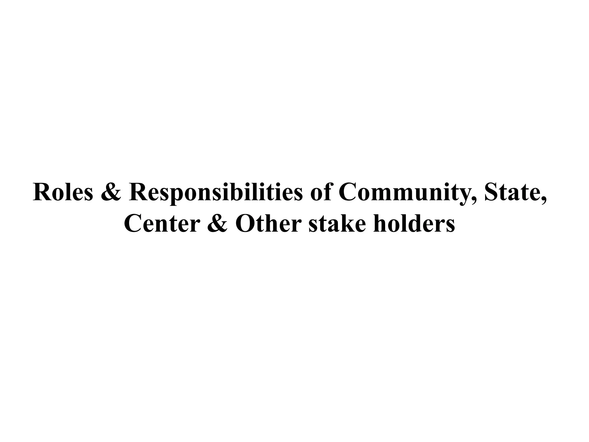 Roles & Responsibilities of Community, State,
Center & Other stake holders
 