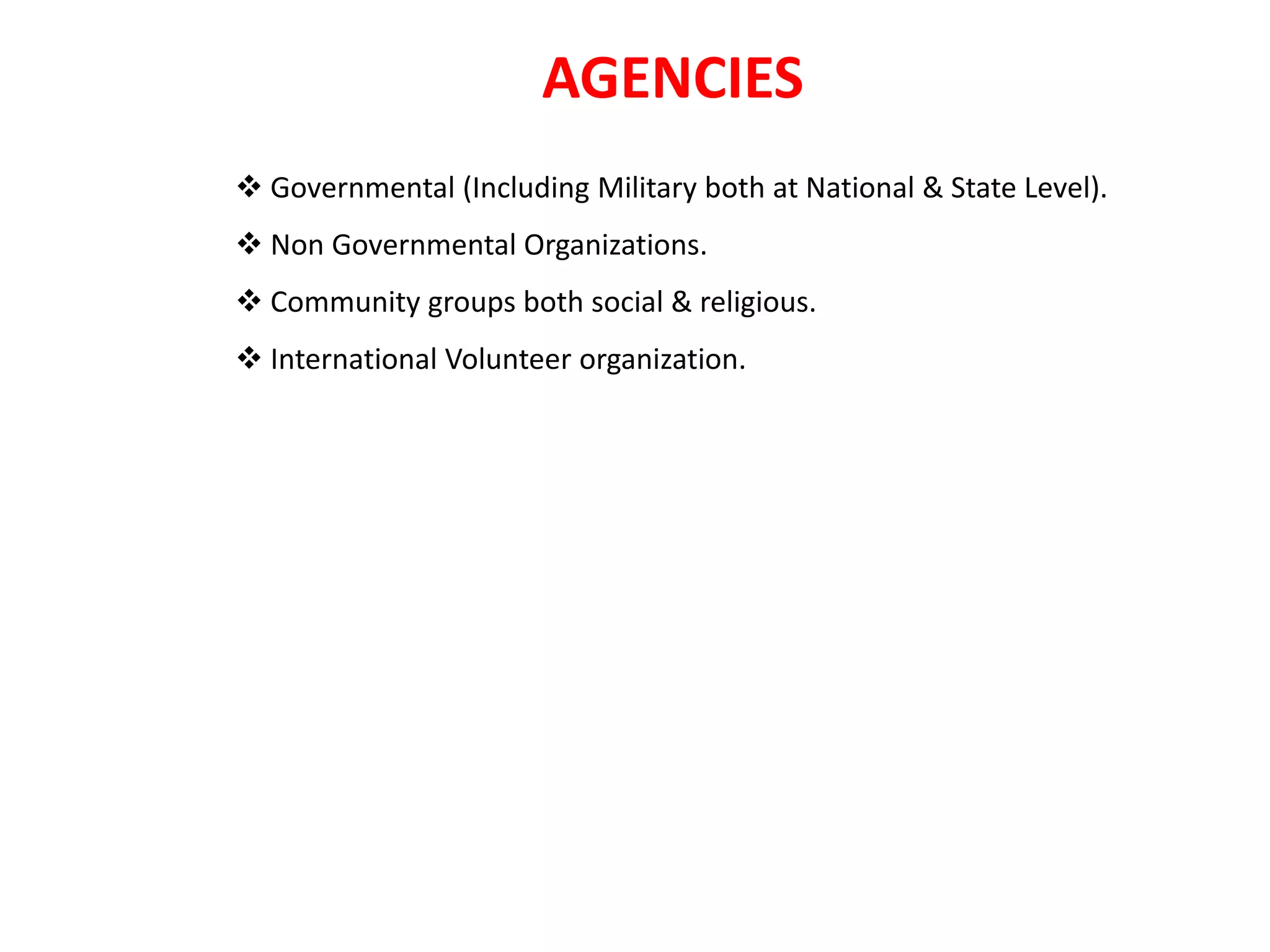  Governmental (Including Military both at National & State Level).
 Non Governmental Organizations.
 Community groups both social & religious.
 International Volunteer organization.
AGENCIES
 