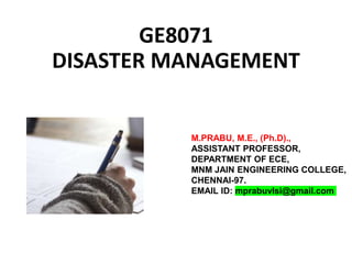 GE8071
DISASTER MANAGEMENT
M.PRABU, M.E., (Ph.D).,
ASSISTANT PROFESSOR,
DEPARTMENT OF ECE,
MNM JAIN ENGINEERING COLLEGE,
CHENNAI-97.
EMAIL ID: mprabuvlsi@gmail.com
 