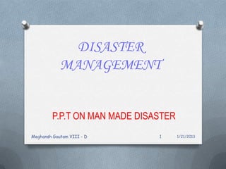 DISASTER
MANAGEMENT
P.P.T ON MAN MADE DISASTER
1/21/2013Meghansh Gautam VIII - D 1
 