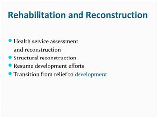 Rehabilitation and Reconstruction
Health service assessment
and reconstruction
Structural reconstruction
Resume development efforts
Transition from relief to development
 