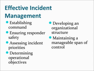 Effective Incident
Management
Establishing
command
Ensuring responder
safety
Assessing incident
priorities
Determining
operational
objectives
Developing an
organizational
structure
Maintaining a
manageable span of
control
 