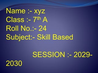Name :- xyz
Class :- 7th A
Roll No.:- 24
Subject:- Skill Based
SESSION :- 2029-
2030
 