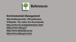 References
Environmental Management
Bala Krishnamoorthy- PHI publication
Wikipedia- The online free Encyclopedia
http://envfor.nic.in/legis/hsm/hsm1.html
https://www.osha.gov/
http://www.ndmindia.nic.in/
http://www.ndma.gov.in/en/
 