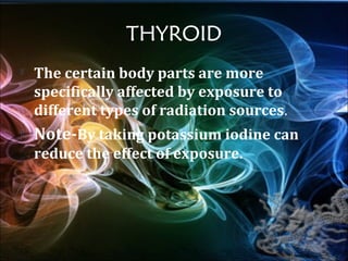 THYROID
   The certain body parts are more
    specifically affected by exposure to
    different types of radiation sources.
   Note-By taking potassium iodine can
    reduce the effect of exposure.
 