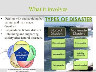 What it involves
• Dealing with and avoiding both
natural and man made
disasters.
• Preparedness before disaster.
• Rebuilding and supporting
society after natural disasters.
 