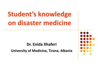 Student’s knowledge
on disaster medicine
Dr. Enida Xhaferi
University of Medicine, Tirana, Albania
 