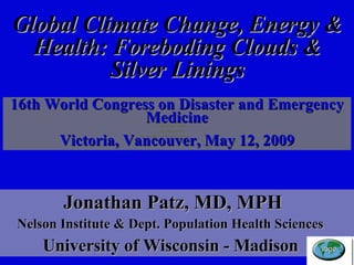   Jonathan Patz, MD, MPH Nelson Institute & Dept. Population Health Sciences  University of Wisconsin - Madison 16th World Congress on Disaster and Emergency Medicine Victoria, Vancouver, May 12, 2009 Global Climate Change, Energy & Health: Foreboding Clouds & Silver Linings 