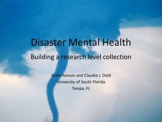 Disaster Mental Health
Building a research level collection
Ardis Hanson and Claudia J. Dold
University of South Florida
Tampa, FL
 