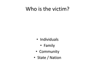 Who is the victim?
• Individuals
• Family
• Community
• State / Nation
 