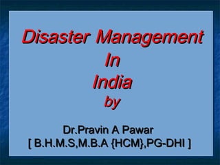DisasterDisaster ManagementManagement
InIn
IndiaIndia
byby
Dr.Pravin A PawarDr.Pravin A Pawar
[ B.H.M.S,M.B.A {HCM},PG-DHI ][ B.H.M.S,M.B.A {HCM},PG-DHI ]
DisasterDisaster ManagementManagement
InIn
IndiaIndia
byby
Dr.Pravin A PawarDr.Pravin A Pawar
[ B.H.M.S,M.B.A {HCM},PG-DHI ][ B.H.M.S,M.B.A {HCM},PG-DHI ]
 