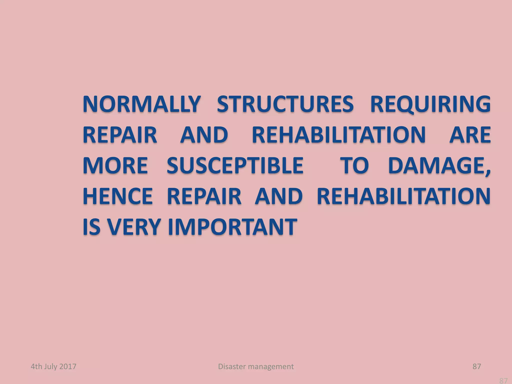 87
NORMALLY STRUCTURES REQUIRING
REPAIR AND REHABILITATION ARE
MORE SUSCEPTIBLE TO DAMAGE,
HENCE REPAIR AND REHABILITATION
IS VERY IMPORTANT
87
4th July 2017 Disaster management
 