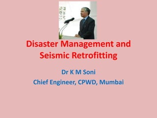 Disaster Management and
Seismic Retrofitting
Dr K M Soni
Chief Engineer, CPWD, Mumbai
 