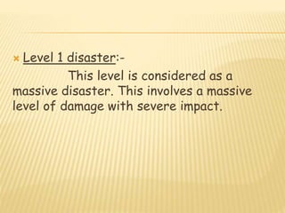  Level 1 disaster:-
This level is considered as a
massive disaster. This involves a massive
level of damage with severe impact.
 
