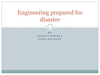 Engineering prepared for
        disaster

            BY
       AGRATA SHUKLA
       ENGG.STUDENT
 