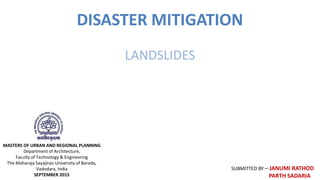 DISASTER MITIGATION
LANDSLIDES
SUBMITTED BY – JANUMI RATHOD
PARTH SADARIA
MASTERS OF URBAN AND REGIONAL PLANNING
Department of Architecture,
Faculty of Technology & Engineering
The Maharaja Sayajirao University of Baroda,
Vadodara, India
SEPTEMBER 2015
 