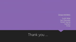 Group members:
Sushil Altaïr
Sam Ebenazer
Rohith Nambi
Hashwin
Imran
Thank you …
 