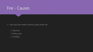 Fire - Causes
 The most man-made common causes of fire are
 Electrical
 Pantry area
 Smoking
 